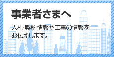 事業者様へ：入札・契約情報や工事の情報をお伝えします。