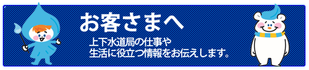 お客様へ：上下水道局の仕事や生活に役立つ情報をお伝えします。