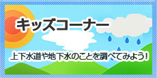 キッズコーナー：水道や地下水のことを調べよう！